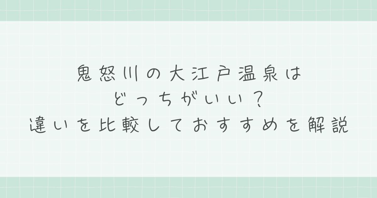 鬼怒川の大江戸温泉はどっちがいい？違いを比較しておすすめを解説