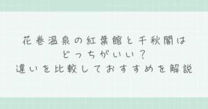 花巻温泉の紅葉館と千秋閣はどっちがいい？違いを比較しておすすめを解説