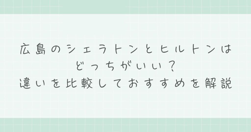 広島のシェラトンとヒルトンはどっちがいい？違いを比較しておすすめを解説
