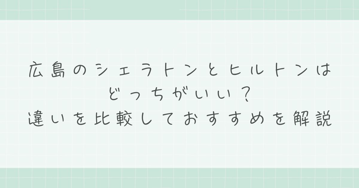 広島のシェラトンとヒルトンはどっちがいい?違いを比較しておすすめを解説