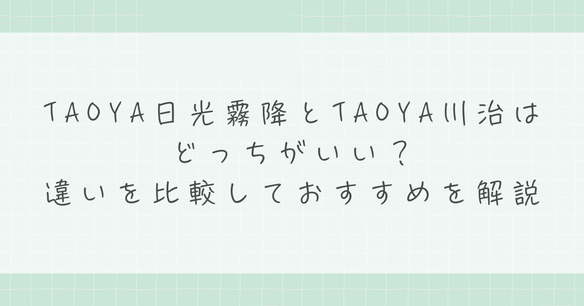 TAOYA日光霧降とTAOYA川治はどっちがいい？違いを比較しておすすめを解説