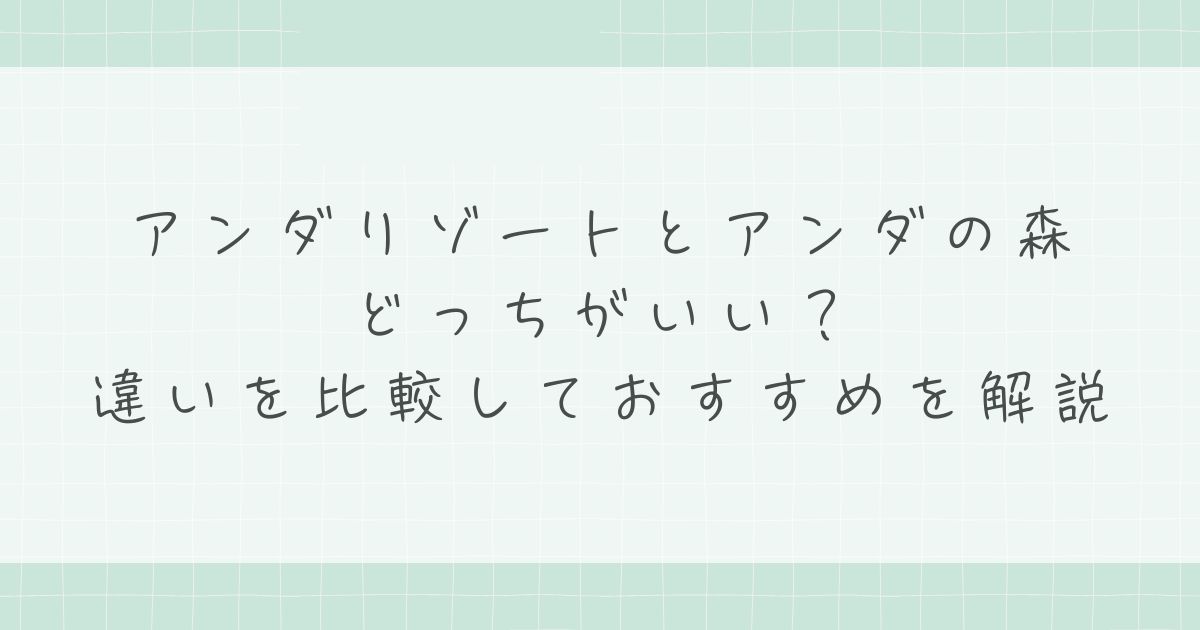 アンダリゾートとアンダの森はどっちがいい?違いを比較しておすすめを解説