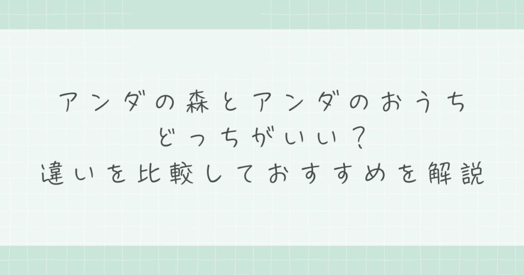 アンダの森とアンダのおうちはどっちがいい？違いを比較しておすすめを解説