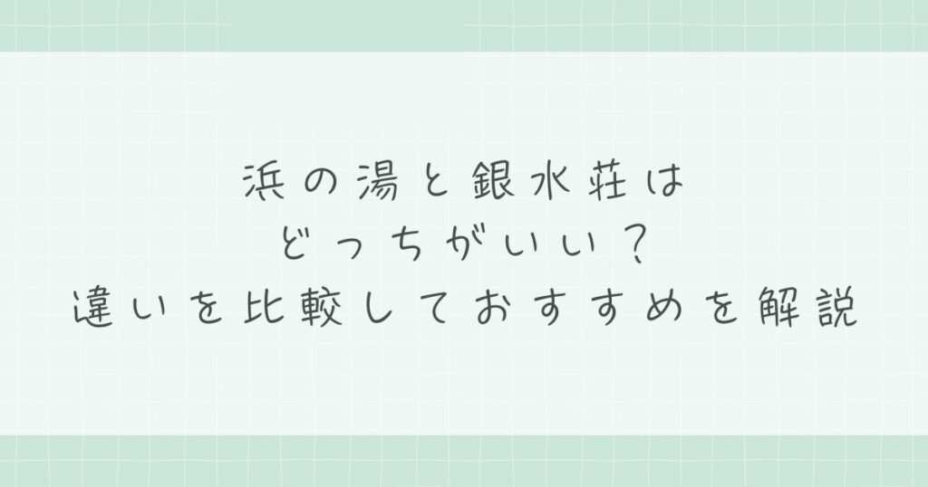 浜の湯と銀水荘はどっちがいい？違いを比較しておすすめを解説