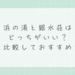 浜の湯と銀水荘はどっちがいい？違いを比較しておすすめを解説