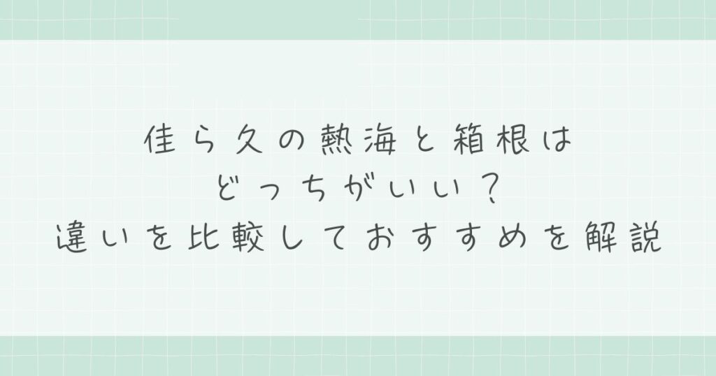 佳ら久の熱海と箱根はどっちがいい？違いを比較しておすすめを解説