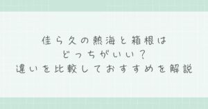 佳ら久の熱海と箱根はどっちがいい？違いを比較しておすすめを解説