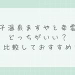 鳴子温泉ますやと幸雲閣はどっちがいい？違いを比較しておすすめを解説