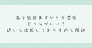 鳴子温泉ますやと幸雲閣はどっちがいい？違いを比較しておすすめを解説
