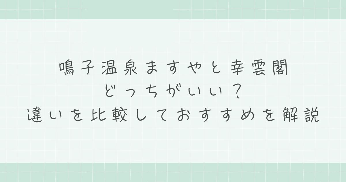 鳴子温泉ますやと幸雲閣はどっちがいい？違いを比較しておすすめを解説