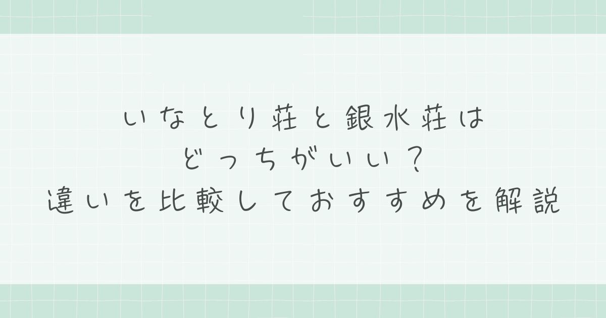 いなとり荘と銀水荘はどっちがいい？違いを比較しておすすめを解説