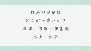 群馬の温泉はどこが一番いい？草津・万座・伊香保・水上・四万