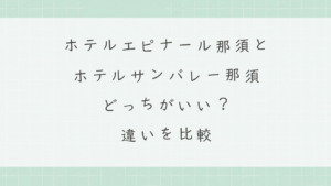 ホテルエピナール那須とホテルサンバレー那須はどっちがいい？違いを比較しておすすめを解説