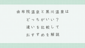 由布院温泉と黒川温泉はどっちがいい？違いを比較しておすすめを解説