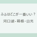 ふふはどこが一番いい？河口湖・箱根・日光を目的別に比べる