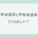 草津温泉と伊香保温泉はどっちがいい？車の所要時間・お湯・温泉街の違いを比較