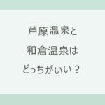 芦原温泉と和倉温泉はどっちがいい？新幹線駅から約10分の福井の温泉街か、開湯1200年の海の温泉か。地震後の営業状況・アクセス・宿の料金を公式情報で比較