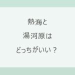 熱海と湯河原はどっちがいい？駅から歩ける海の熱海か、川沿いの温泉場の湯河原か。アクセス・宿9軒の料金と口コミで比較