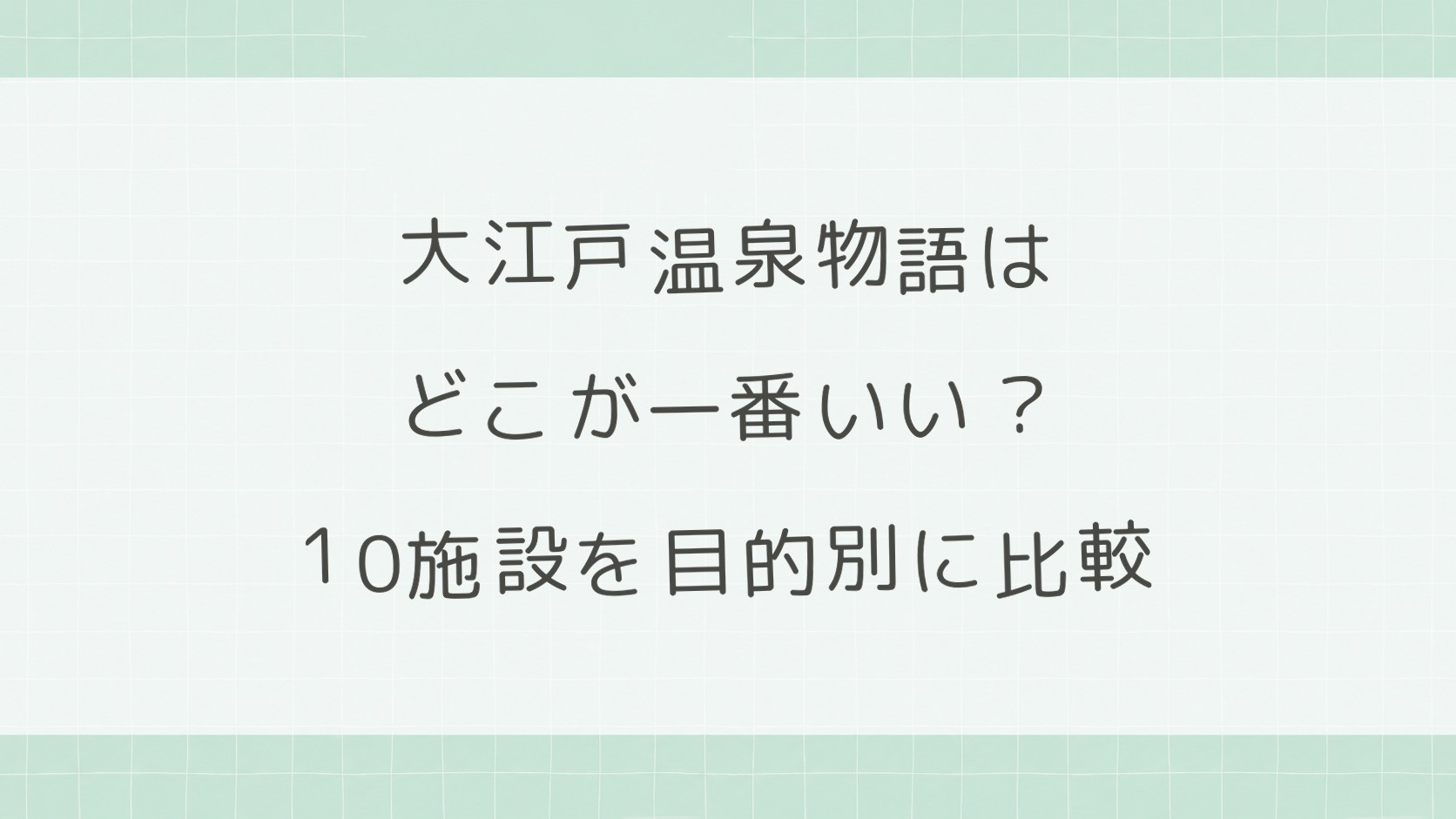 大江戸温泉物語はどこが一番いい?10施設を目的別に比較