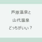 芦原温泉と山代温泉はどっちがいい？福井観光の拠点のあわらか、総湯めぐりの山代か。アクセス・湯めぐり・宿9軒の料金と口コミで比較