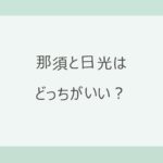 那須と日光はどっちがいい？子ども連れで高原リゾートの那須か、世界遺産と中禅寺湖の日光か。アクセス・紅葉の時期・宿7軒の料金で比較