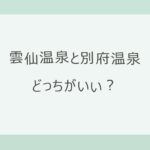 雲仙温泉と別府温泉はどっちがいい？乳白色の硫黄泉と山の静けさの雲仙か、博多から特急2時間で地獄めぐりと宿の多さの別府か。アクセス・宿9軒の料金で比較