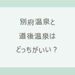 別府温泉と道後温泉はどっちがいい？宿12軒の料金・空港からの行き方・湯めぐりの違いを実数で比較